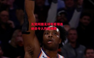 德信体育-瓦努阿图足球明星球员绝杀令人热血沸腾