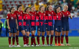 德信app-澳大利亚女足擒胜瑞士女足，晋级下一轮