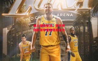 德信官网下载-湖人强势登顶，势不可挡的领导者展现统治力