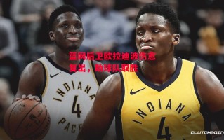 德信体育-篮网后卫欧拉迪波伤愈复出，助球队取胜