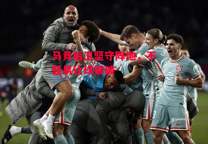 德信app下载-马竞后卫坚守阵地,不轻易让球被破-第1张图片-德信体育 德信app下载-马竞后卫坚守阵地,不轻易让球被破-第1张图片-德信体育