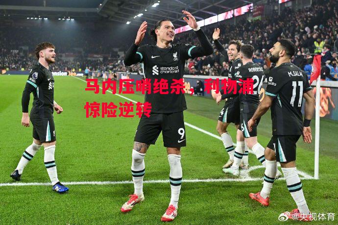 德信app-马内压哨绝杀,利物浦惊险逆转-第1张图片-德信体育 德信app-马内压哨绝杀,利物浦惊险逆转-第1张图片-德信体育