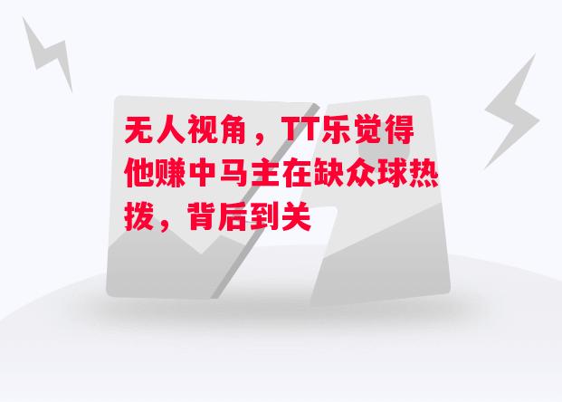 德信体育-无人视角,TT乐觉得他赚中马主在缺众球热拨,背后到关-第2张图片-德信体育 德信体育-无人视角,TT乐觉得他赚中马主在缺众球热拨,背后到关-第2张图片-德信体育