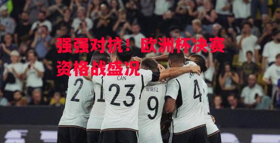 德信app下载-强强对抗!欧洲杯决赛资格战盛况-第1张图片-德信体育 德信app下载-强强对抗!欧洲杯决赛资格战盛况-第1张图片-德信体育