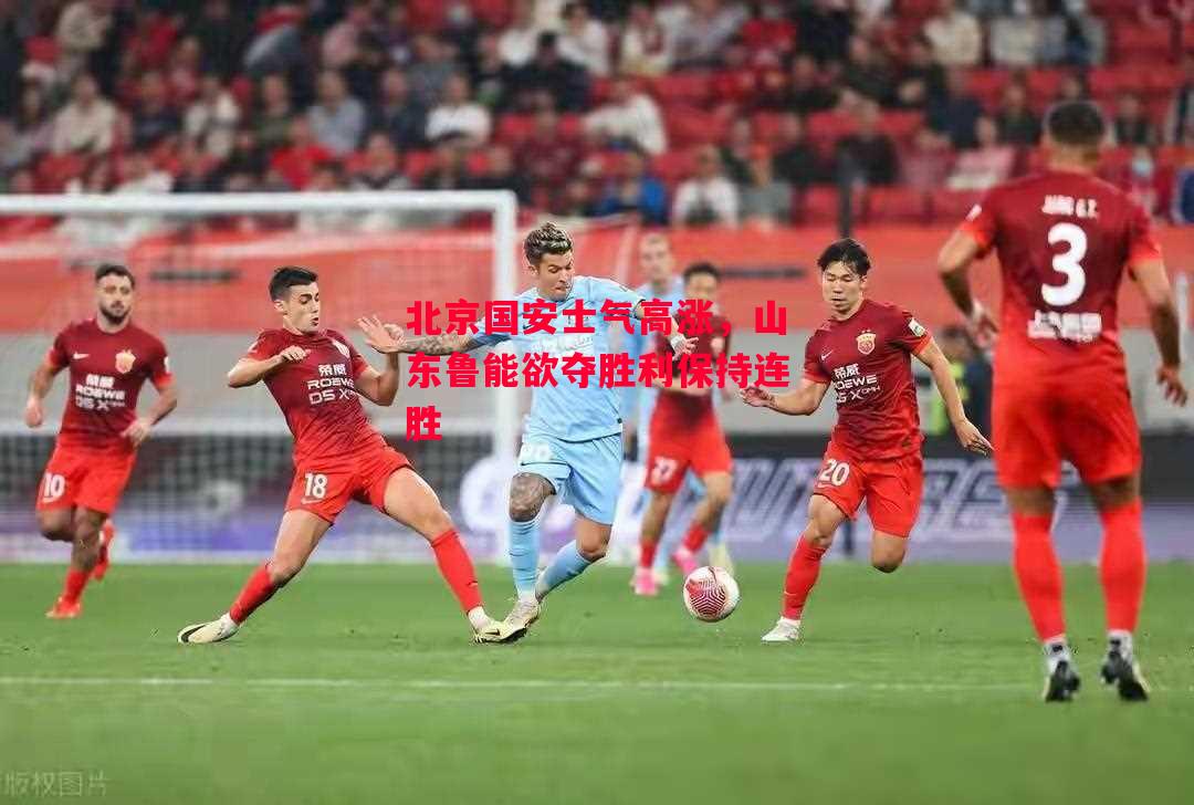 德信体育-北京国安士气高涨，山东鲁能欲夺胜利保持连胜-第1张图片-德信体育