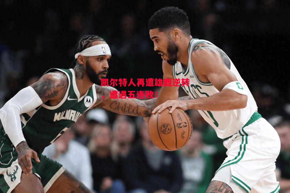 德信体育-凯尔特人再遭雄鹿逆转，遭遇五连败！-第2张图片-德信体育