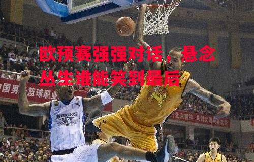 德信app-欧预赛强强对话,悬念丛生谁能笑到最后-第2张图片-德信体育 德信app-欧预赛强强对话,悬念丛生谁能笑到最后-第2张图片-德信体育