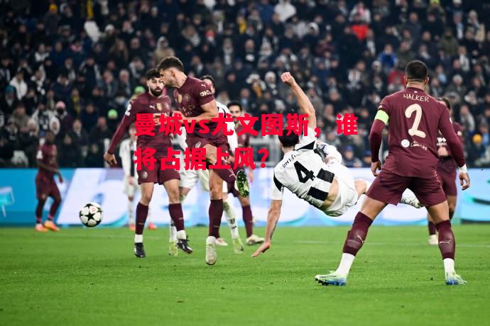 德信官网下载-曼城vs尤文图斯，谁将占据上风？-第1张图片-德信体育