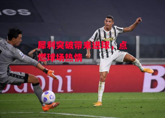 德信官网下载-犀利突破带来进球，点燃球场热情-第2张图片-德信体育