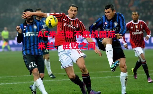 德信app下载-AC米兰敢不敢战国际米兰:胜败之间-第1张图片-德信体育 德信app下载-AC米兰敢不敢战国际米兰:胜败之间-第1张图片-德信体育