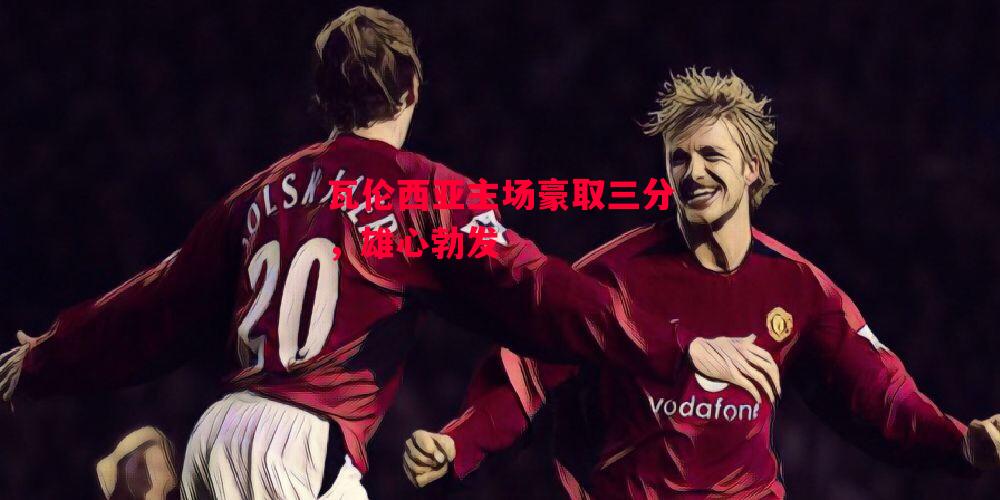 德信官网下载-瓦伦西亚主场豪取三分,雄心勃发-第1张图片-德信体育 德信官网下载-瓦伦西亚主场豪取三分,雄心勃发-第1张图片-德信体育