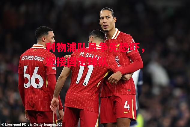 德信app-利物浦队员争先恐吓,迎接固定球队-第2张图片-德信体育 德信app-利物浦队员争先恐吓,迎接固定球队-第2张图片-德信体育