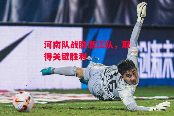德信官网下载-河南队战胜浙江队，取得关键胜利-第2张图片-德信体育