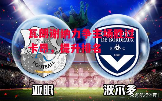 德信官网下载-瓦朗谢纳力争主场胜过卡昂,提升排名-第2张图片-德信体育 德信官网下载-瓦朗谢纳力争主场胜过卡昂,提升排名-第2张图片-德信体育