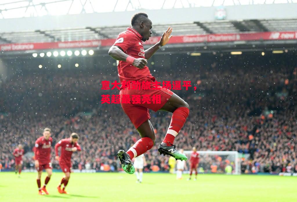 德信app下载-意大利劲旅主场逼平,英超最强亮相-第1张图片-德信体育 德信app下载-意大利劲旅主场逼平,英超最强亮相-第1张图片-德信体育