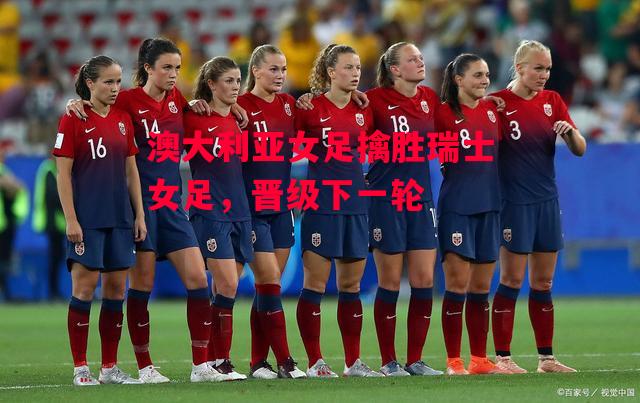 德信app-澳大利亚女足擒胜瑞士女足,晋级下一轮-第1张图片-德信体育 德信app-澳大利亚女足擒胜瑞士女足,晋级下一轮-第1张图片-德信体育